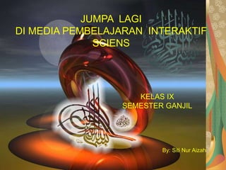 JUMPA LAGI
DI MEDIA PEMBELAJARAN INTERAKTIF
SCIENS
KELAS IX
SEMESTER GANJIL
By: Siti Nur Aizah
 