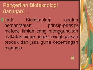 Pengertian Bioteknologi
(lanjutan)…
Jadi Bioteknologi adalah
pemanfaatan prinsip-prinsip/
metode ilmiah yang menggunakan
makhluk hidup untuk menghasilkan
produk dan jasa guna kepentingan
manusia.
 