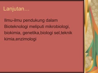 Lanjutan…
Ilmu-ilmu pendukung dalam
Bioteknologi meliputi mikrobiologi,
biokimia, genetika,biologi sel,teknik
kimia,enzimologi
 