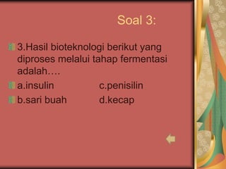 Soal 3:
3.Hasil bioteknologi berikut yang
diproses melalui tahap fermentasi
adalah….
a.insulin c.penisilin
b.sari buah d.kecap
 