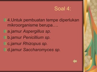 Soal 4:
4.Untuk pembuatan tempe diperlukan
mikroorganisme berupa….
a.jamur Aspergillus sp.
b.jamur Penicillium sp.
c.jamur Rhizopus sp.
d.jamur Saccharomyces sp.
 