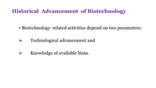 Historical Advancement of Biotechnology
• Biotechnology related activities depend on two parameters:
 Technological advancement and
 Knowledge of available biota.
 