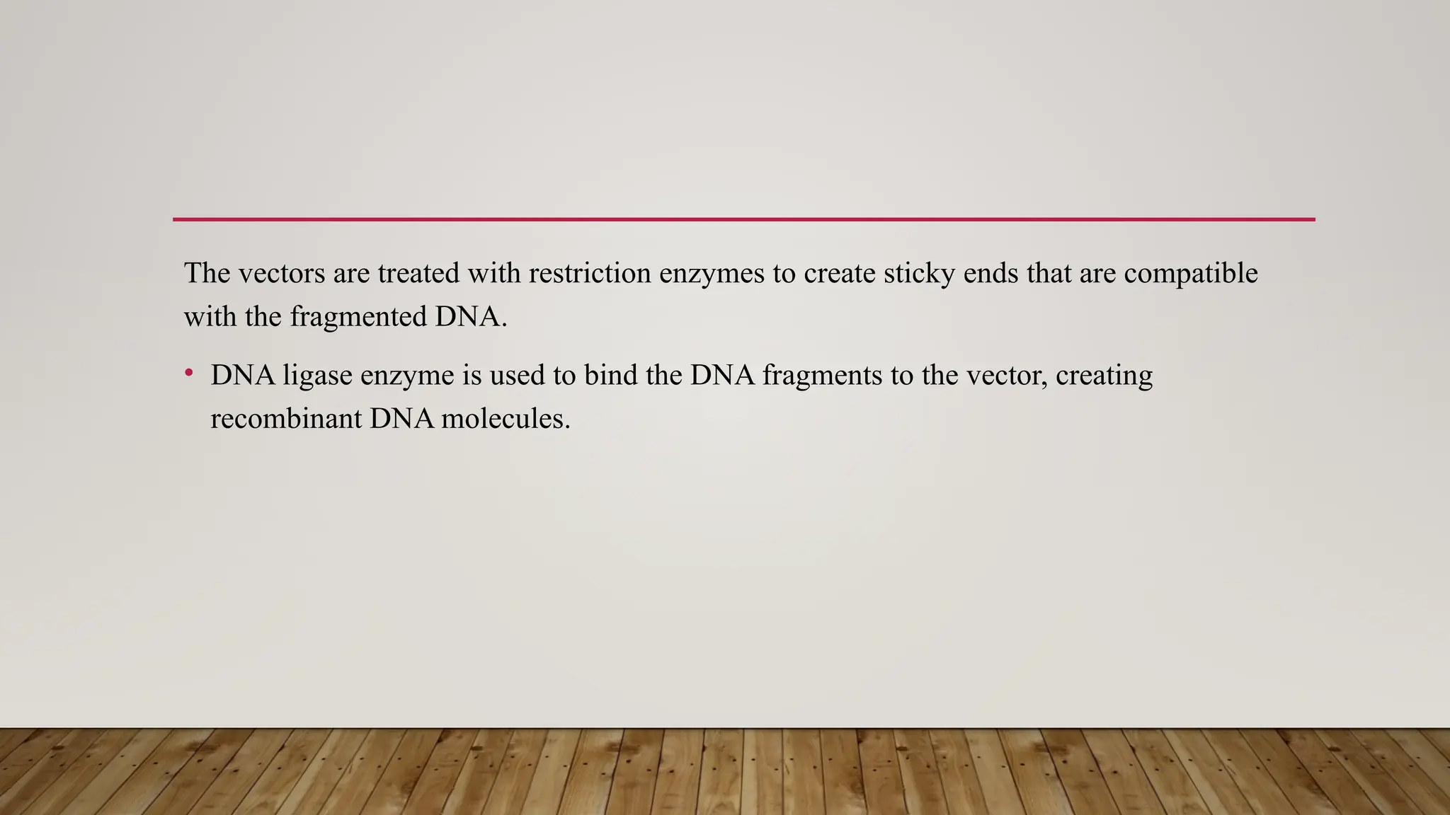 The vectors are treated with restriction enzymes to create sticky ends that are compatible
with the fragmented DNA.
• DNA ligase enzyme is used to bind the DNA fragments to the vector, creating
recombinant DNA molecules.
 