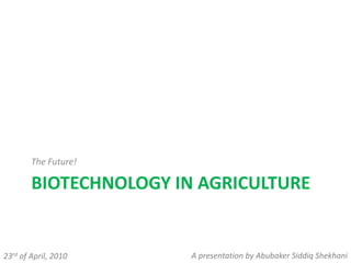 BIOTECHNOLOGY IN AGRICULTURE
The Future!
23rd of April, 2010 A presentation by Abubaker Siddiq Shekhani
 