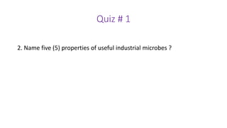Quiz # 1
2. Name five (5) properties of useful industrial microbes ?
 