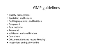 GMP guidelines
• Quality management
• Sanitation and hygiene
• Buildings/premises and facilities
• Equipment
• Raw materials
• Personnel
• Validation and qualification
• Complaints
• Documentation and record-keeping
• Inspections and quality audits
 