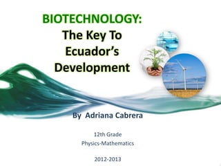 BIOTECHNOLOGY:
   The Key To
   Ecuador’s
  Development


    By Adriana Cabrera

           12th Grade
      Physics-Mathematics

          2012-2013
 