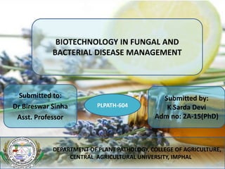 BIOTECHNOLOGY IN FUNGAL AND
BACTERIAL DISEASE MANAGEMENT
Submitted by:
K Sarda Devi
Adm no: 2A-15(PhD)
Submitted to:
Dr Bireswar Sinha
Asst. Professor
DEPARTMENT OF PLANT PATHOLOGY, COLLEGE OF AGRICULTURE,
CENTRAL AGRICULTURAL UNIVERSITY, IMPHAL
PLPATH-604
 