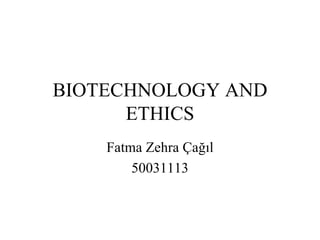 BIOTECHNOLOGY AND
      ETHICS
    Fatma Zehra Çağıl
        50031113
 