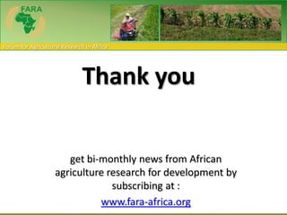 Forum for Agricultural Research in Africa




                               Thank you

                       get bi-monthly news from African
                    agriculture research for development by
                                 subscribing at :
                              www.fara-africa.org
 