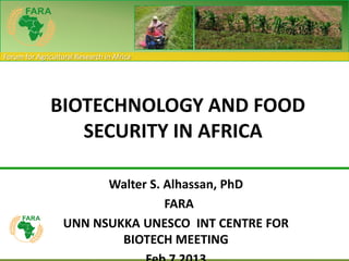 Forum for Agricultural Research in Africa




               BIOTECHNOLOGY AND FOOD
                  SECURITY IN AFRICA

                         Walter S. Alhassan, PhD
                                   FARA
                   UNN NSUKKA UNESCO INT CENTRE FOR
                           BIOTECH MEETING
 