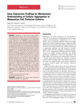 ARTICLE
Gene Expression Proﬁling for Mechanistic
Understanding of Cellular Aggregation in
Mammalian Cell Perfusion Cultures
Meile Liu, Chetan T. Goudar
Cell Culture Development, Global Biological Development, Bayer HealthCare, 800
Dwight Way, Berkeley, California 94710; telephone: 805-410-2005; fax: 805-447-1010;
e-mail: cgoudar@amgen.com
ABSTRACT: Aggregation of baby hamster kidney (BHK)
cells cultivated in perfusion mode for manufacturing re-
combinant proteins was characterized. The potential impact
of cultivation time on cell aggregation for an aggregating
culture (cell line A) was studied by comparing expression
proﬁles of 84 genes in the extracellular adhesion molecules
(ECM) pathway by qRT-PCR from 9 and 25 day shake ﬂask
samples and 80 and 94 day bioreactor samples. Signiﬁcant
up-regulation of THBS2 (4.4- to 6.9-fold) was seen in both
the 25 day shake ﬂask and 80 and 94 day bioreactor samples
compared to the 9 day shake ﬂask while NCAM1 was down-
regulated 5.1- to 8.9-fold in the 80 and 94 day bioreactor
samples. Subsequent comparisons were made between cell
line A and a non-aggregating culture (cell line B). A 65 day
perfusion bioreactor sample from cell line B served as the
control for 80 and 94 day samples from four different
perfusion bioreactors for cell line A. Of the 84 genes in
the ECM pathway, four (COL1A1, COL4A1, THBS2, and
VCAN) were consistently up-regulated in cell line A while two
(NCAM1 and THBS1) were consistently down-regulated. The
magnitudes of differential gene expression were much
higher when cell lines were compared (4.1- to 44.6-fold)
than when early and late cell line B samples were compared
(4.4- to 6.9-fold) indicating greater variability between
aggregating and non-aggregating cell lines. Based on the
differential gene expression results, two mechanistic models
were proposed for aggregation of BHK cells in perfusion
cultures.
Biotechnol. Bioeng. 2013;110: 483–490.
ß 2012 Wiley Periodicals, Inc.
KEYWORDS: aggregation; cell culture; gene expression
proﬁling; mammalian cells; perfusion
Introduction
Mammalian cell culture continues to be the method of
choice for the production of biotherapeutics that require
complex post-translational modiﬁcations for in vivo
efﬁcacy. Since monoclonal antibodies comprise the largest
segment of licensed biopharmaceuticals (Aggarwal, 2007;
Walsh, 2010), the fed-batch mode of bioreactor operation in
bioreactor sizes of up to 25,000 L is the method of choice due
to operational simplicity and also because of product
stability under cultivation conditions of elevated tempera-
ture ($378C). The perfusion cultivation method is typically
reserved for highly unstable molecules, and despite
operational complexities, it allows for high density and
high viability cell cultivation over time periods in excess of
3 months under quasi steady-state conditions. Perfusion
reactors tend to be smaller, often with working volumes of a
few 100 L and varying perfusion rates that are optimized
to preserve product quality and maximize volumetric
productivity.
Unlike a fed-batch culture where cell density follows the
typical exponential and declining phases, perfusion systems
are typically operated at constant cell density and perfusion
rate over the entire duration of cultivation. This ensures a
consistent nutritional environment in the bioreactor which
can ultimately result in a product with consistent product
quality attributes. Hence accurate cell density control is
critical for robust long-term operation of perfusion systems.
Closed loop control of cell density in a perfusion bioreactor
is typically performed using indirect measurements such as
optical density or oxygen uptake rate which are calibrated
with cell counts that are performed in a traditional way using
either a hemocytometer or a cell density estimator (Goudar
et al., 2007, 2011; Konstantinov et al., 1994). Accurate cell
density estimation is thus essential for robust calibration of
the feedback control scheme to ensure robust long-term cell
density control at set-points.
Cell aggregation during bioreactor operation can result in
gross misrepresentation of the true viable cell density in a
bioreactor. While aggregated samples can be subjected to
The authors declare no conﬂicts of interest.
Chetan T. Goudar’s present address is Amgen Inc., 1 Amgen Center Drive, Thousand
Oaks, CA 91320.
Correspondence to: C. T. Goudar
Additional supporting information may be found in the online version of this article.
Received 19 May 2012; Revision received 3 August 2012; Accepted 10 September 2012
Accepted manuscript online 24 September 2012;
Article ﬁrst published online 18 October 2012 in Wiley Online Library
(http://onlinelibrary.wiley.com/doi/10.1002/bit.24730/abstract)
DOI 10.1002/bit.24730
ß 2012 Wiley Periodicals, Inc. Biotechnology and Bioengineering, Vol. 110, No. 2, February, 2013 483
 