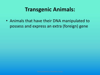 Transgenic Animals:
• Animals that have their DNA manipulated to
possess and express an extra (foreign) gene
Slides prepared by: Muralidhar Shingri
 