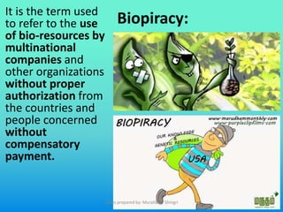 Biopiracy:It is the term used
to refer to the use
of bio-resources by
multinational
companies and
other organizations
without proper
authorization from
the countries and
people concerned
without
compensatory
payment.
Slides prepared by: Muralidhar Shingri
 