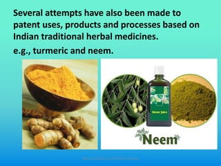Several attempts have also been made to
patent uses, products and processes based on
Indian traditional herbal medicines.
e.g., turmeric and neem.
Slides prepared by: Muralidhar Shingri
 