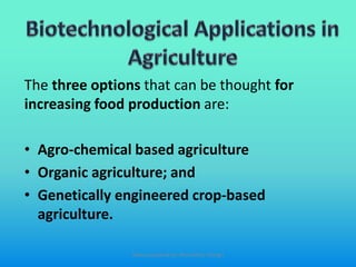 The three options that can be thought for
increasing food production are:
• Agro-chemical based agriculture
• Organic agriculture; and
• Genetically engineered crop-based
agriculture.
Slides prepared by: Muralidhar Shingri
 