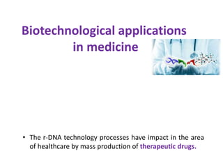 Biotechnological applications
in medicine
• The r-DNA technology processes have impact in the area
of healthcare by mass production of therapeutic drugs.
 