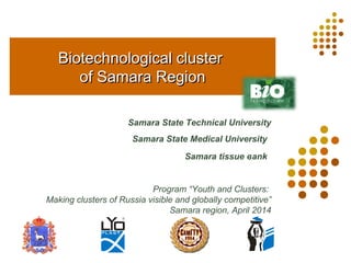 Biotechnological clusterBiotechnological cluster
of Samara Regionof Samara Region
Samara State Technical University
Samara State Medical University
Samara tissue вank
Program “Youth and Clusters:
Making clusters of Russia visible and globally competitive”
Samara region, April 2014
 