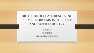 BIOTECHNOLOGY FOR SOLVING
SLIME PROBLEMS IN THE PULP
AND PAPER INDUSTRY
KAVYA G
18LS301010
MSc BIOTECHNOLOGY
 