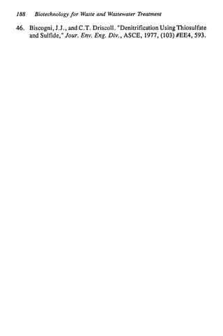 188 Biotechnologyfor Waste and Wastewater Treatment
46. Biscogni, J.J., and C.T.Driscoll. "DenitrificationUsingThiosulfate
and Sulfide," Jour. Env. Eng. Div., ASCE,1977,(103)#EE4,593.
 