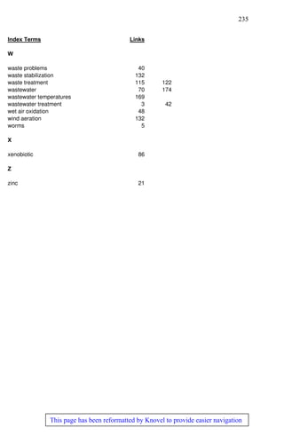 235
This page has been reformatted by Knovel to provide easier navigation
Index Terms Links
W
waste problems 40
waste stabilization 132
waste treatment 115 122
wastewater 70 174
wastewater temperatures 169
wastewater treatment 3 42
wet air oxidation 48
wind aeration 132
worms 5
X
xenobiotic 86
Z
zinc 21
 