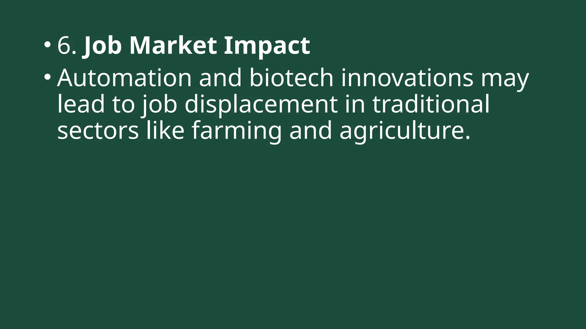 • 6. Job Market Impact
• Automation and biotech innovations may
lead to job displacement in traditional
sectors like farming and agriculture.
 