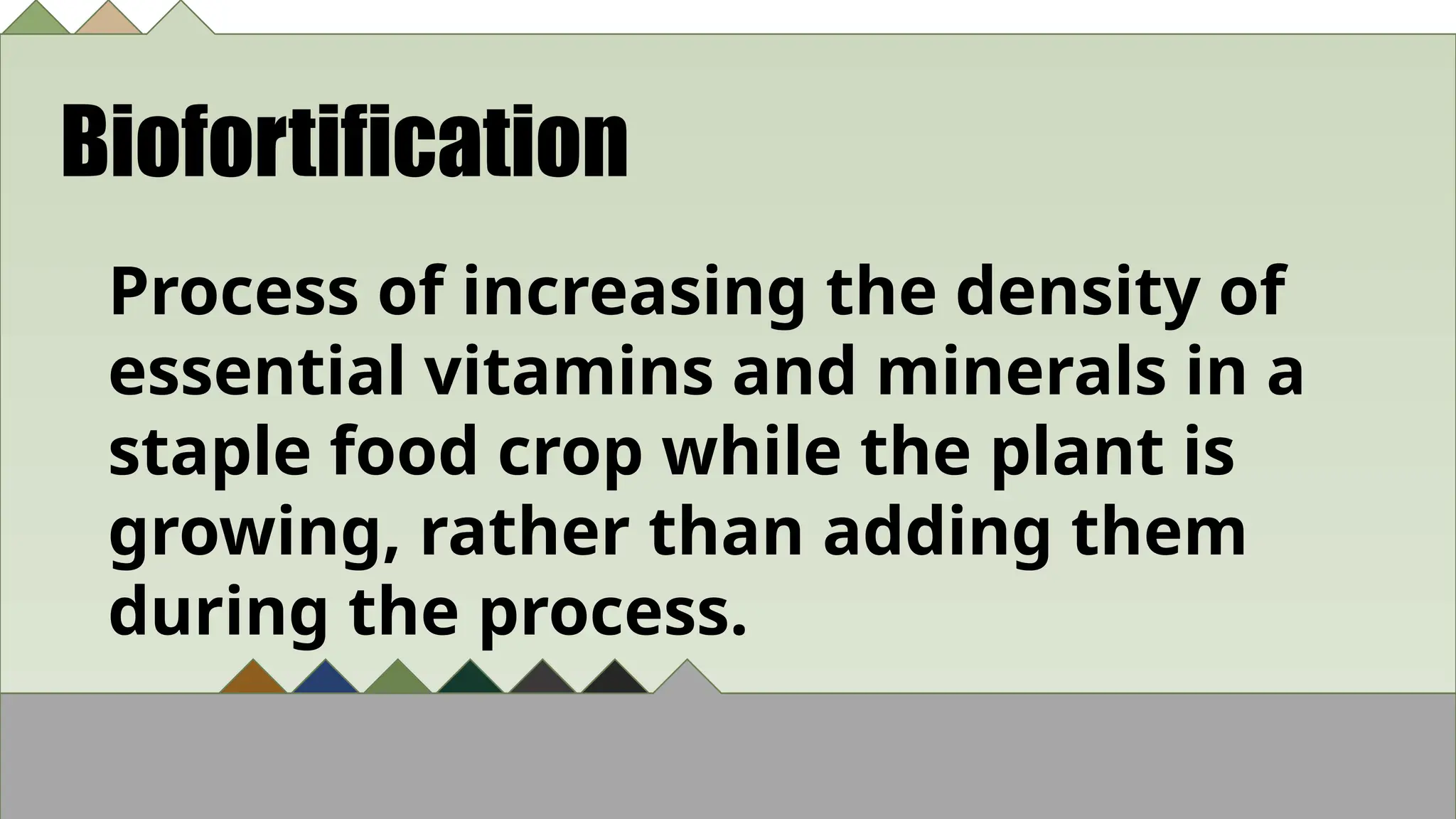 Biofortification
Process of increasing the density of
essential vitamins and minerals in a
staple food crop while the plant is
growing, rather than adding them
during the process.
 