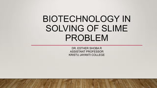 BIOTECHNOLOGY IN
SOLVING OF SLIME
PROBLEM
DR. ESTHER SHOBA R
ASSISTANT PROFESSOR
KRISTU JAYANTI COLLEGE
 