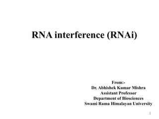 RNA interference (RNAi)
From:-
Dr. Abhishek Kumar Mishra
Assistant Professor
Department of Biosciences
Swami Rama Himalayan University
1
 