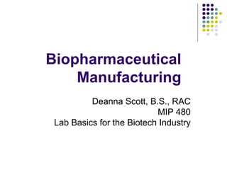 Biopharmaceutical
Manufacturing
Deanna Scott, B.S., RAC
MIP 480
Lab Basics for the Biotech Industry
 