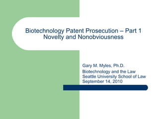 Biotechnology Patent Prosecution – Part 1 Novelty and Nonobviousness Gary M. Myles, Ph.D. Biotechnology and the Law Seattle University School of Law September 14, 2010 
