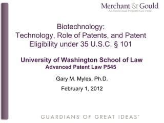 Biotechnology:
Technology, Role of Patents, and Patent
   Eligibility under 35 U.S.C. § 101

 University of Washington School of Law
        Advanced Patent Law P545

            Gary M. Myles, Ph.D.
             February 1, 2012
 