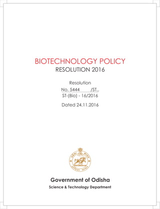 Government of Odisha
Science & Technology Department
BIOTECHNOLOGY POLICY
RESOLUTION 2016
Resolution
No. 5444 /ST.,
ST-(Bio) - 16/2016
Dated 24.11.2016
 