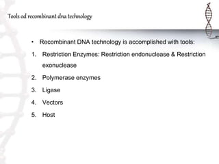 Tools od recombinant dna technology
• Recombinant DNA technology is accomplished with tools:
1. Restriction Enzymes: Restriction endonuclease & Restriction
exonuclease
2. Polymerase enzymes
3. Ligase
4. Vectors
5. Host
 