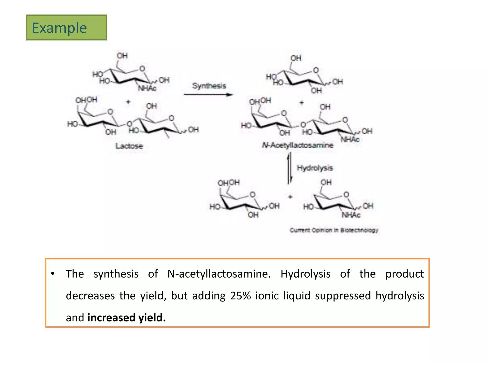 • The synthesis of N-acetyllactosamine. Hydrolysis of the product
decreases the yield, but adding 25% ionic liquid suppressed hydrolysis
and increased yield.
Example
 