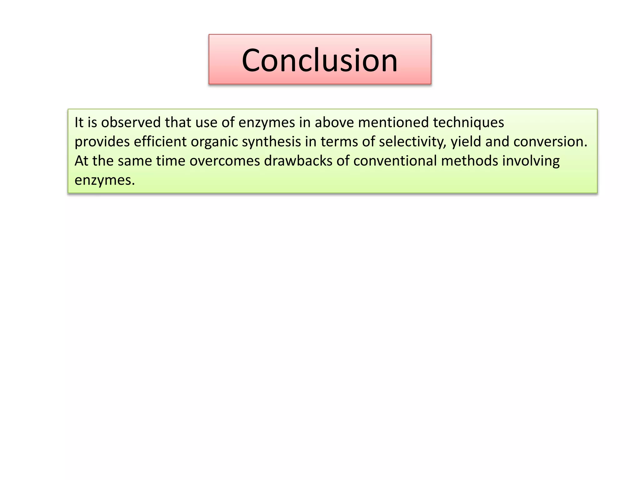 Conclusion
It is observed that use of enzymes in above mentioned techniques
provides efficient organic synthesis in terms of selectivity, yield and conversion.
At the same time overcomes drawbacks of conventional methods involving
enzymes.
 