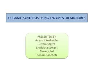 ORGANIC SYNTHESIS USING ENZYMES OR MICROBES
PRESENTED BY,
Aayushi kushwaha
Uttam sojitra
Shrilekha sawant
Shweta lad
Sonam sancheti
 