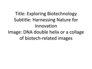 Title: Exploring Biotechnology
Subtitle: Harnessing Nature for
Innovation
Image: DNA double helix or a collage
of biotech-related images
 