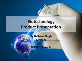 Biotechnology
Product Presentation
By Balbeer Singh
1248126
Bio (V)
SZABIST, Karachi
 