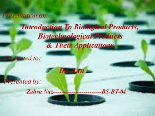 Presentation on: 
Introduction To Biological Products, 
Biotechnological Products 
& Their Applications 
Presented to: 
Dr. Aun 
Presented by: 
Zahra Naz------------------------BS-BT-04 
 
