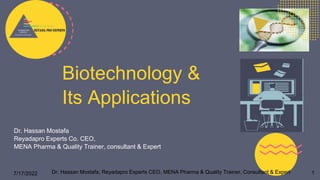 Biotechnology &
Its Applications
Dr. Hassan Mostafa
Reyadapro Experts Co. CEO,
MENA Pharma & Quality Trainer, consultant & Expert
7/17/2022 Dr. Hassan Mostafa, Reyadapro Experts CEO, MENA Pharma & Quality Trainer, Consultant & Expert 1
 