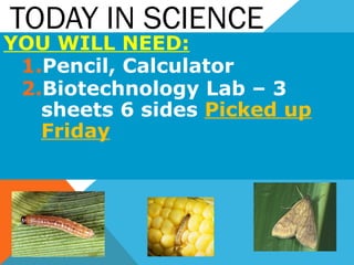 TODAY IN SCIENCE
YOU WILL NEED:
 1.Pencil, Calculator
 2.Biotechnology Lab – 3
   sheets 6 sides Picked up
   Friday
 
