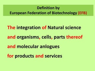 Definition by
European Federation of Biotechnology (EFB)
The integration of Natural science
and organisms, cells, parts thereof
and molecular anlogues
for products and services
 