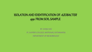 ISOLATION AND IDENTIFICATION OF AZOBACTER
spp. FROM SOIL SAMPLE
BY- SANJU SAH
ST. XAVIER’S COLLEGE, MAITIGHAE, KATHMANDU
DEPARTMENT OF MICROBIOLOGY
 