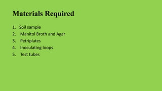 Materials Required
1. Soil sample
2. Manitol Broth and Agar
3. Petriplates
4. Inoculating loops
5. Test tubes
 