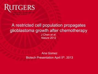 A restricted cell population propagates
glioblastoma growth after chemotherapy
                   J Chen et al.
                   Nature 2012




                   Ana Gomez
        Biotech Presentation April 5th, 2013
 