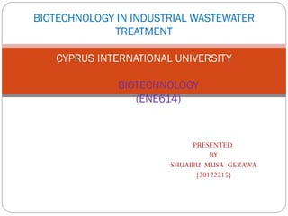 BIOTECHNOLOGY IN INDUSTRIAL WASTEWATER
TREATMENT
CYPRUS INTERNATIONAL UNIVERSITY
BIOTECHNOLOGY
(ENE614)

PRESENTED
BY
SHUAIBU MUSA GEZAWA
{20122215}

 