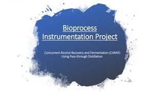 Bioprocess
Instrumentation Project
Concurrent Alcohol Recovery and Fermentation (CARAF)
Using Pass-through Distillation
 