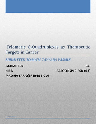 Telomeric G-Quadruplexes as Therapeutic
Targets in Cancer
SUBMITTED TO:MA’M TAYYABA YASMIN
SUBMITTED                                    BY:
HIRA                        BATOOL(SP10-BSB-013)
MADIHA TARIQ(SP10-BSB-014




5/10/2012
 