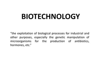 BIOTECHNOLOGY
“the exploitation of biological processes for industrial and
other purposes, especially the genetic manipulation of
microorganisms for the production of antibiotics,
hormones, etc.”
 